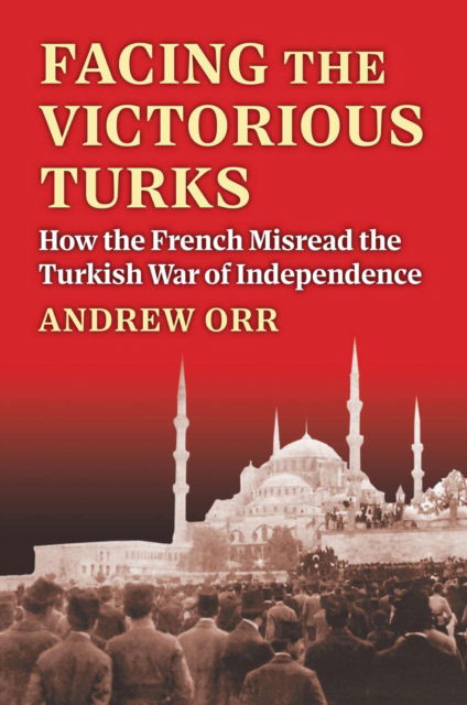 Cover for Andrew Orr · Facing the Victorious Turks: How the French Misread the Turkish War of Independence - Modern War Studies (Hardcover Book) (2024)