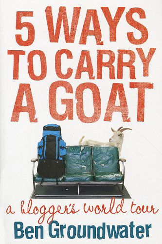 Cover for Ben Groundwater · 5 Ways to Carry a Goat: a Blogger's World Tour (Paperback Book) (2010)