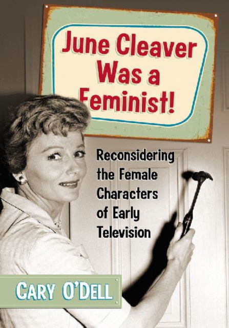 Cover for Cary O’Dell · June Cleaver Was a Feminist!: Reconsidering the Female Characters of Early Television (Paperback Book) (2013)