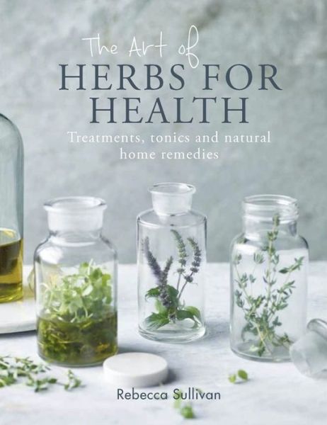 The Art of Herbs for Health: Treatments, tonics and natural home remedies - Art of series - Rebecca Sullivan - Books - Octopus Publishing Group - 9780857834775 - September 4, 2018