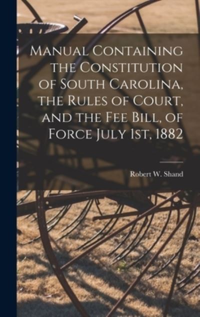 Cover for Robert W (Robert Wallace) 184 Shand · Manual Containing the Constitution of South Carolina, the Rules of Court, and the Fee Bill, of Force July 1st, 1882 (Hardcover Book) (2021)