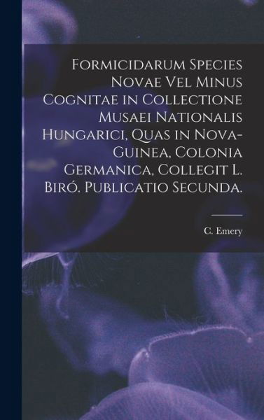 Cover for C Emery · Formicidarum Species Novae Vel Minus Cognitae in Collectione Musaei Nationalis Hungarici, Quas in Nova-Guinea, Colonia Germanica, Collegit L. Biro. Publicatio Secunda. (Innbunden bok) (2021)