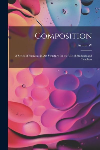 Composition; a Series of Exercises in Art Structure for the Use of Students and Teachers - Arthur W. 1857-1922 Dow - Bøger - Creative Media Partners, LLC - 9781015431775 - 26. oktober 2022