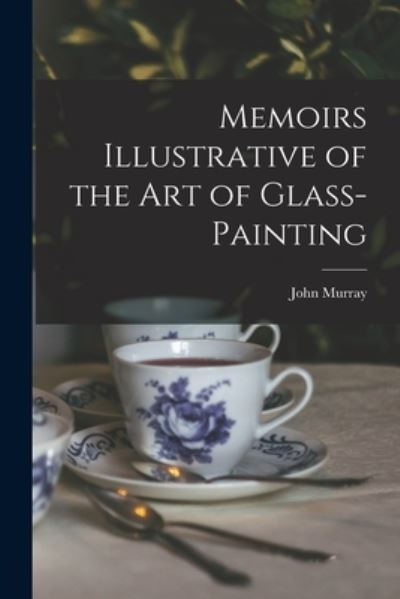 Memoirs Illustrative of the Art of Glass-Painting - John Murray - Books - Creative Media Partners, LLC - 9781016830775 - October 27, 2022