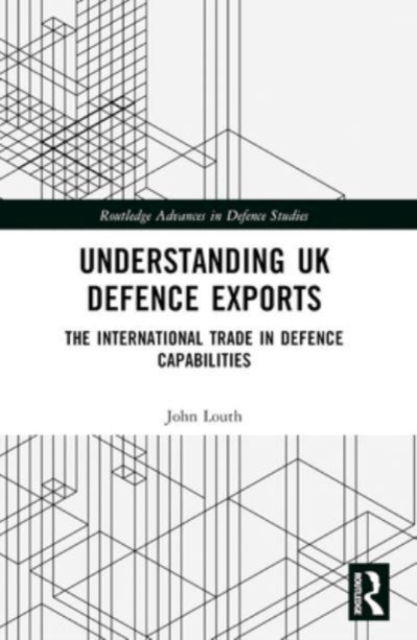 Cover for John Louth · Understanding UK Defence Exports: The International Trade in Defence Capabilities - Routledge Advances in Defence Studies (Paperback Book) (2024)