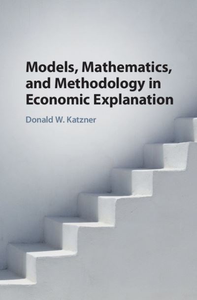 Cover for Katzner, Donald W. (University of Massachusetts, Amherst) · Models, Mathematics, and Methodology in Economic Explanation (Hardcover Book) (2017)