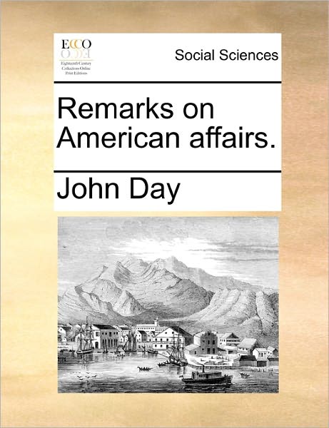 Remarks on American Affairs. - John Day - Books - Gale Ecco, Print Editions - 9781170800775 - June 10, 2010