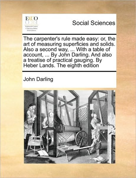 The Carpenter's Rule Made Easy: Or, the Art of Measuring Superficies and Solids. Also a Second Way, ... with a Table of Account, ... by John Darling. - John Darling - Livres - Gale Ecco, Print Editions - 9781171043775 - 16 juin 2010