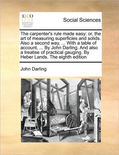 The Carpenter's Rule Made Easy: Or, the Art of Measuring Superficies and Solids. Also a Second Way, ... with a Table of Account, ... by John Darling. - John Darling - Bøger - Gale Ecco, Print Editions - 9781171043775 - 16. juni 2010
