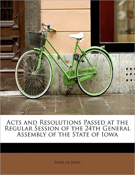 Acts and Resolutions Passed at the Regular Session of the 24th General Assembly of the State of Iowa - State of Iowa - Książki - BiblioLife - 9781241672775 - 5 maja 2011