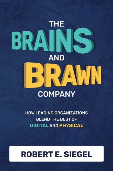 Cover for Robert Siegel · The Brains and Brawn Company: How Leading Organizations Blend the Best of Digital and Physical (Hardcover Book) (2021)