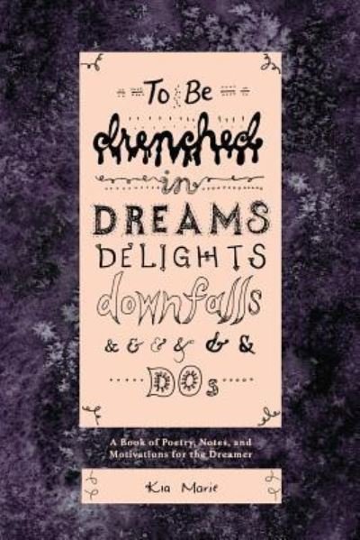 Cover for Kia Marie · To Be Drenched in Dreams, Delights, Downfalls, and Dos (Pocketbok) (2016)
