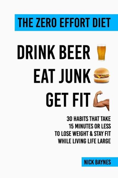 Cover for Nick Baynes · The Zero Effort Diet - Drink Beer, Eat Junk, Get Fit: 30 Habits That Take 15 Minutes or Less to Lose Weight &amp; Stay Fit While Living Life Large (Paperback Book) (2015)