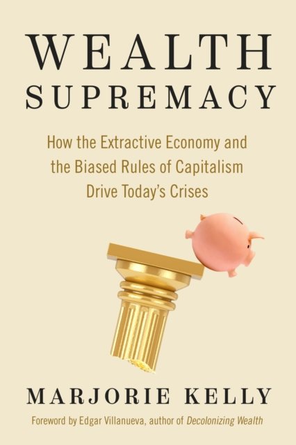 Wealth Supremacy: How the Extractive Economy and the Biased Rules of Capitalism Drive Today's Crises - Marjorie Kelly - Books - Berrett-Koehler Publishers - 9781523004775 - September 12, 2023
