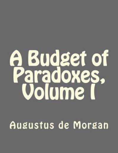 A Budget of Paradoxes, Volume I - Augustus de Morgan - Books - Createspace Independent Publishing Platf - 9781534907775 - June 26, 2016