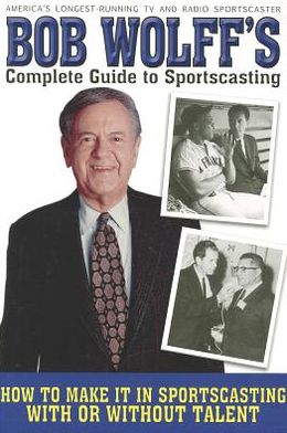 Cover for Bob Wolff · Bob Wolff's Complete Guide to Sportscasting: How to Make It in Sportscasting With or Without Talent (Paperback Book) (2012)