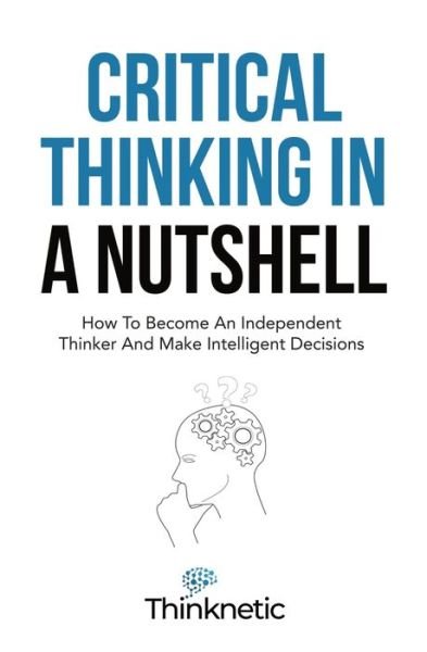Cover for Thinknetic · Critical Thinking In A Nutshell: How To Become An Independent Thinker And Make Intelligent Decisions - Critical Thinking &amp; Logic Mastery (Paperback Bog) (2021)