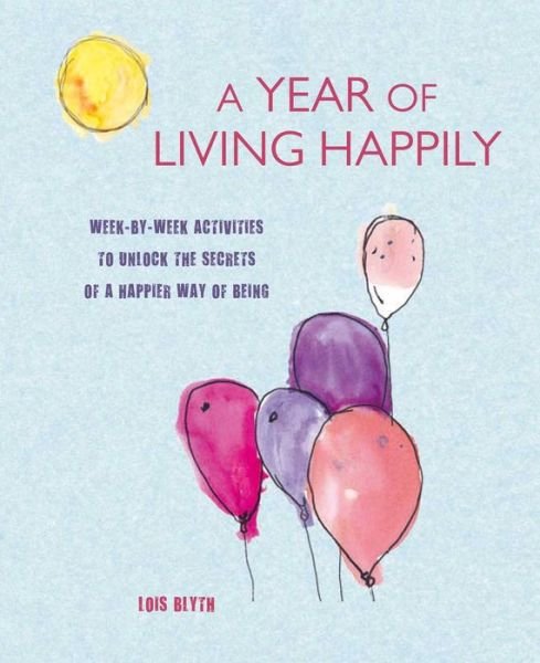 Cover for Lois Blyth · A Year of Living Happily: Week-By-Week Activities to Unlock the Secrets of a Happier Way of Being (Paperback Book) (2017)