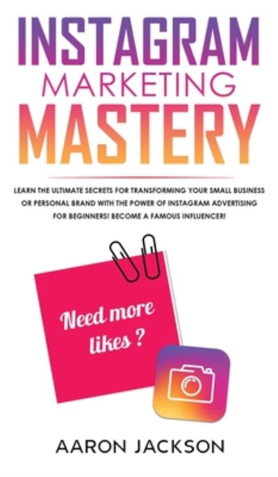 Cover for Aaron Jackson · Instagram Marketing Mastery: Learn the Ultimate Secrets for Transforming Your Small Business or Personal Brand With the Power of Instagram Advertising for Beginners; Become a Famous Influencer (Hardcover Book) (2020)