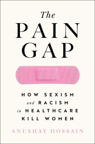 Cover for Anushay Hossain · The Pain Gap: How Sexism and Racism in Healthcare Kill Women (Hardcover Book) (2022)