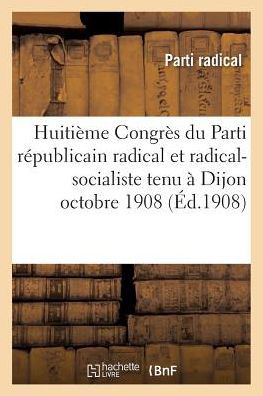 Cover for Parti Radical · Huitieme Congres Du Parti Republicain Radical Et Radical-Socialiste Tenu A Dijon Octobre 1908 (Paperback Bog) (2016)