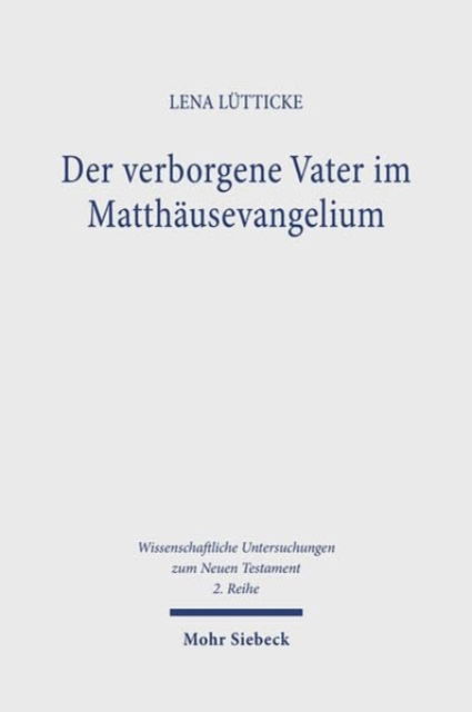 Cover for Lena Lutticke · Der verborgene Vater im Matthausevangelium: Ein Beitrag zum Gottesbild und zur Gebetstheologie von Mt 6,1-6.16-18 - Wissenschaftliche Untersuchungen zum Neuen Testament 2. Reihe (Paperback Book) (2024)