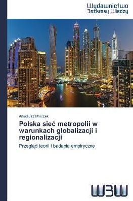 Cover for Arkadiusz Mroczek · Polska Siec Metropolii W Warunkach Globalizacji I Regionalizacji: Przeglad Teorii I Badania Empiryczne (Paperback Book) [Polish edition] (2014)