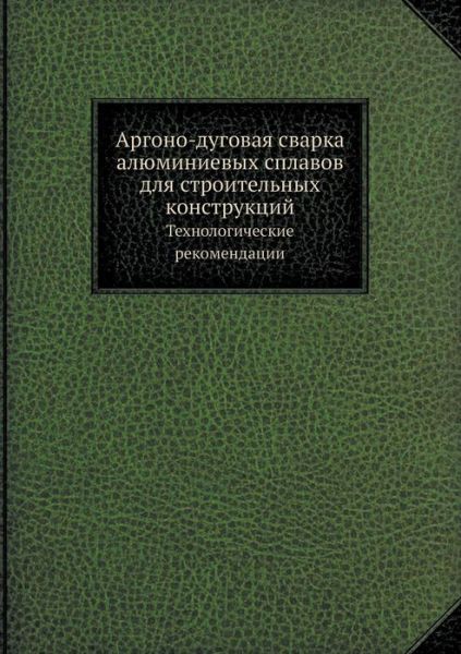 Cover for Kollektiv Avtorov · Argono-dugovaya Svarka Alyuminievyh Splavov Dlya Stroitelnyh Konstruktsij Tehnologicheskie Rekomendatsii (Paperback Book) [Russian edition] (2019)