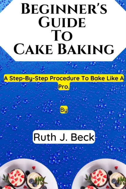 Cover for Beck Ruth J. Beck · Beginner's Guide To Cake Baking: A Step-By-Step Procedure To Bake Like A Pro. (Paperback Book) (2022)