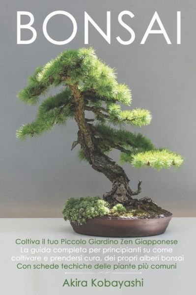 Cover for Akira Kobayashi · BONSAI - Coltiva il tuo Piccolo Giardino Zen Giapponese: La guida completa per principianti su come coltivare e prendersi cura, dei propri alberi bonsai. Con schede tecniche delle piante piu comuni (Pocketbok) (2021)