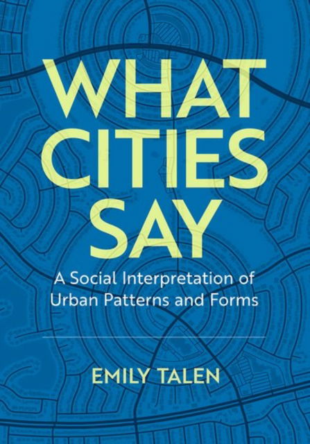 What Cities Say: A Social Interpretation of Urban Patterns and Forms - Talen, Emily (Professor of Urbanism, Professor of Urbanism, University of Chicago) - Books - Oxford University Press Inc - 9780197647776 - September 9, 2024