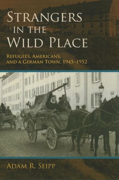 Cover for Adam R. Seipp · Strangers in the Wild Place: Refugees, Americans, and a German Town, 1945-1952 (Gebundenes Buch) (2013)