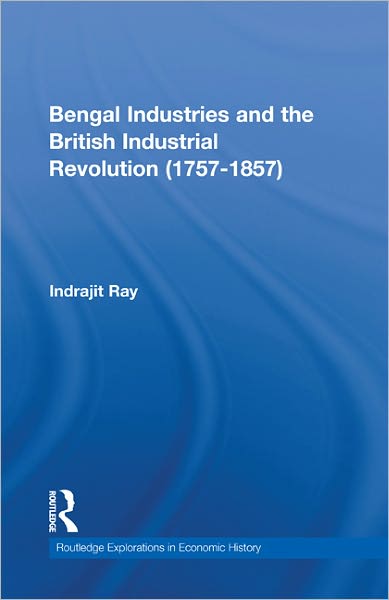 Cover for Ray, Indrajit (University of North Bengal, India) · Bengal Industries and the British Industrial Revolution (1757-1857) - Routledge Explorations in Economic History (Hardcover Book) (2011)