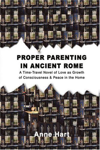 Proper Parenting in Ancient Rome: a Time-travel Novel of Love As Growth of Consciousness & Peace in the Home - Anne Hart - Books - ASJA Press - 9780595429776 - February 9, 2007