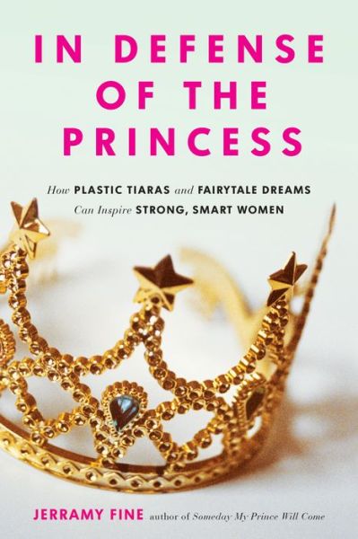 In Defense of the Princess: How Plastic Tiaras and Fairytale Dreams Can Inspire Smart, Strong Women - Jerramy Fine - Books - Running Press,U.S. - 9780762458776 - March 22, 2016