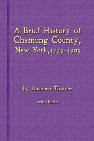 Cover for Ausburn Towner · A Brief History of Chemung County, New York, 1779 -1905 with Index (Paperback Book) (2015)