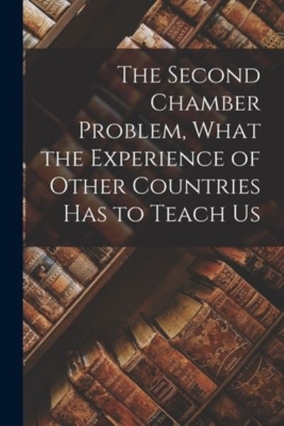 The Second Chamber Problem, What the Experience of Other Countries Has to Teach Us - Anonymous - Books - Legare Street Press - 9781013313776 - September 9, 2021