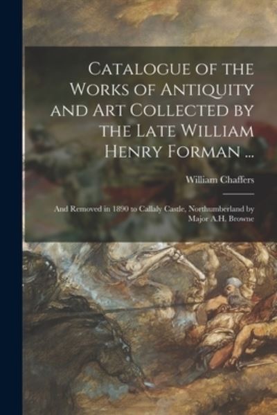 Cover for William 1811-1892 Chaffers · Catalogue of the Works of Antiquity and Art Collected by the Late William Henry Forman ... (Paperback Book) (2021)
