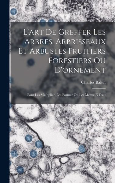 Cover for Charles Baltet · Art De Greffer Les Arbres, Arbrisseaux et Arbustes Fruitiers Forestiers Ou D'ornement (Book) (2022)
