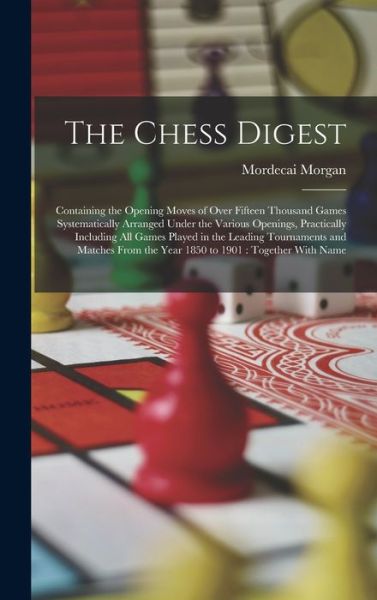 Cover for Mordecai Morgan · Chess Digest : Containing the Opening Moves of over Fifteen Thousand Games Systematically Arranged under the Various Openings, Practically Including All Games Played in the Leading Tournaments and Matches from the Year 1850 to 1901 (Book) (2022)