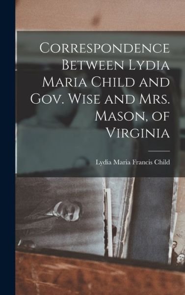 Cover for Child Lydia Maria Francis · Correspondence Between Lydia Maria Child and Gov. Wise and Mrs. Mason, of Virginia (Book) (2022)