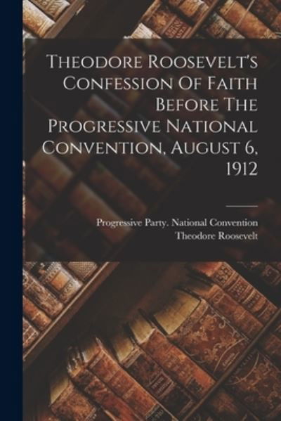 Theodore Roosevelt's Confession of Faith Before the Progressive National Convention, August 6 1912 - Theodore Roosevelt - Boeken - Creative Media Partners, LLC - 9781018727776 - 27 oktober 2022