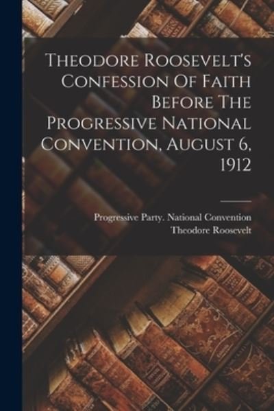 Theodore Roosevelt's Confession of Faith Before the Progressive National Convention, August 6 1912 - Theodore Roosevelt - Bøker - Creative Media Partners, LLC - 9781018727776 - 27. oktober 2022