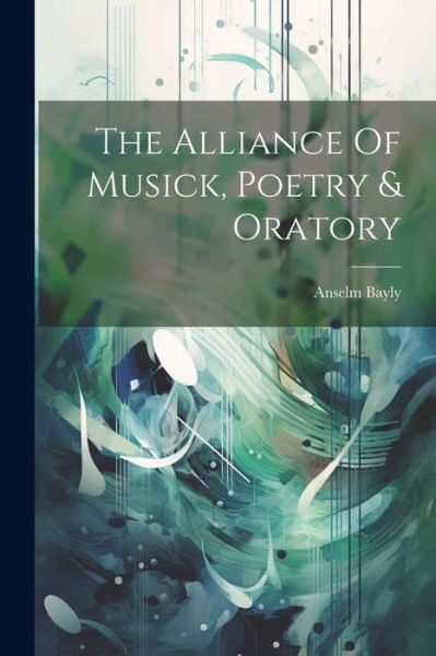 Cover for Anselm Bayly · Alliance of Musick, Poetry &amp; Oratory (Book) (2023)