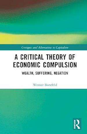 Cover for Bonefeld, Werner (York University, Canada) · A Critical Theory of Economic Compulsion: Wealth, Suffering, Negation - Critiques and Alternatives to Capitalism (Hardcover Book) (2023)