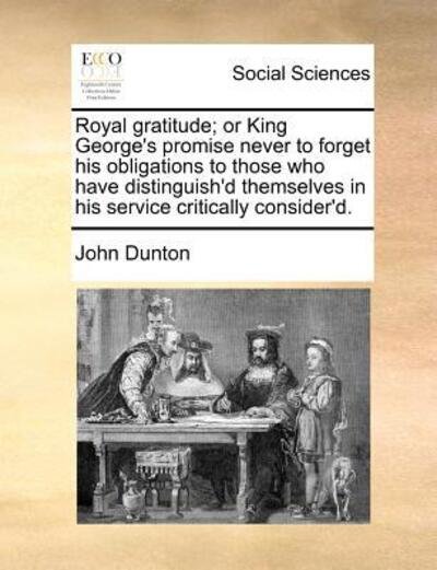 Cover for John Dunton · Royal Gratitude; or King George's Promise Never to Forget His Obligations to Those Who Have Distinguish'd Themselves in His Service Critically Conside (Paperback Book) (2010)