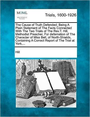 Cover for Clint Hill · The Cause of Truth Defended; Being a Plain Statement of the Facts Connected with the Two Trials of the Rev.t. Hill, Methodist Preacher, for Defamation (Pocketbok) (2012)
