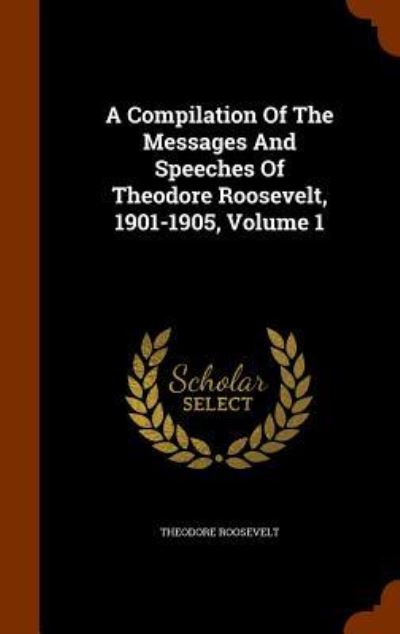 Cover for Theodore Roosevelt · A Compilation of the Messages and Speeches of Theodore Roosevelt, 1901-1905, Volume 1 (Hardcover Book) (2015)