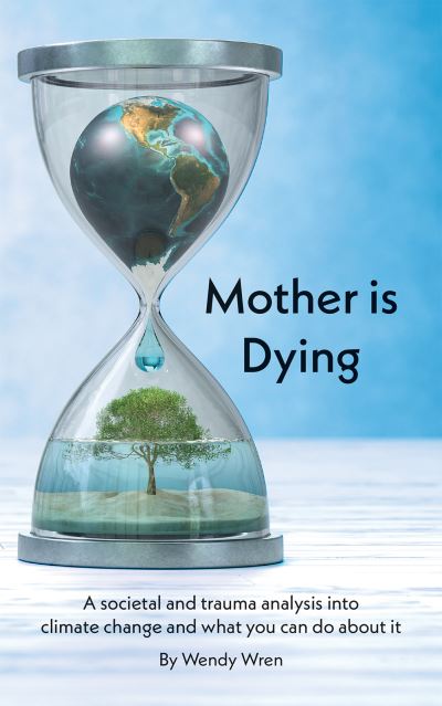 Mother is Dying: A societal and trauma analysis into climate change and what you can do about it - Wendy Wren - Books - Austin Macauley Publishers - 9781398489776 - August 31, 2022