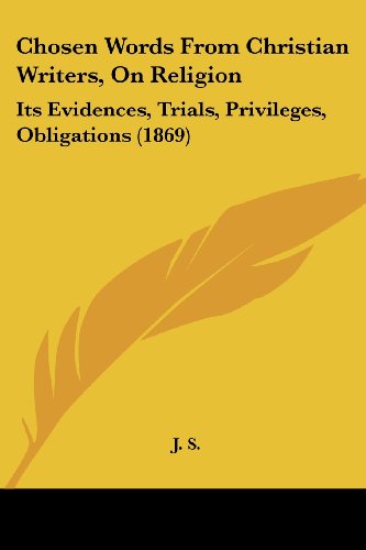 Cover for J. S. · Chosen Words from Christian Writers, on Religion: Its Evidences, Trials, Privileges, Obligations (1869) (Paperback Book) (2008)